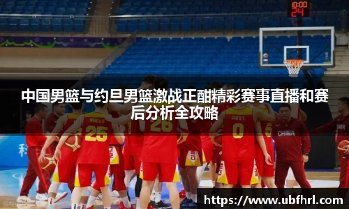 中国男篮与约旦男篮激战正酣精彩赛事直播和赛后分析全攻略