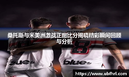 桑托斯与米美洲激战正酣比分揭晓精彩瞬间回顾与分析